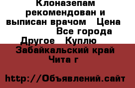 Клоназепам,рекомендован и выписан врачом › Цена ­ 400-500 - Все города Другое » Куплю   . Забайкальский край,Чита г.